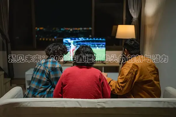 预见未来：2026年直播摄像头的创新与潜力